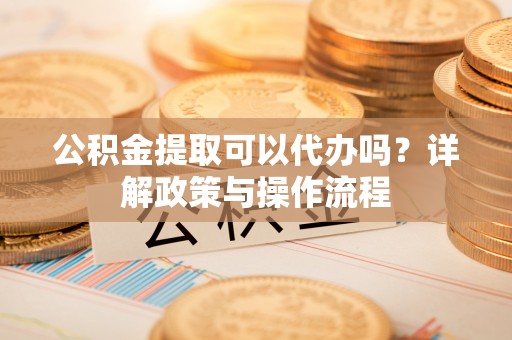 上杭公积金提取可以代办吗？详解政策与操作流程