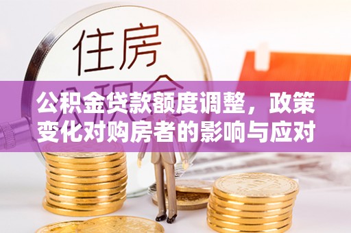 上杭公积金贷款额度调整，政策变化对购房者的影响与应对策略