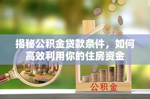 上杭揭秘公积金贷款条件，如何高效利用你的住房资金