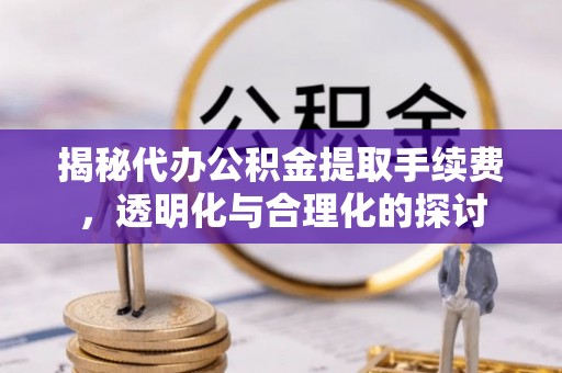 上杭揭秘代办公积金提取手续费，透明化与合理化的探讨