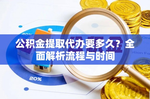 上杭公积金提取代办要多久？全面解析流程与时间