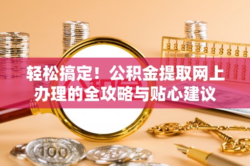 上杭轻松搞定！公积金提取网上办理的全攻略与贴心建议
