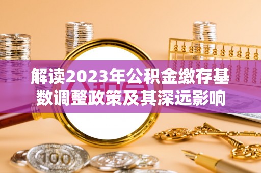 上杭解读2023年公积金缴存基数调整政策及其深远影响