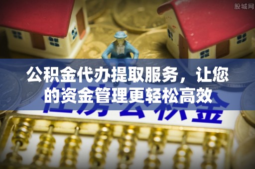 上杭公积金代办提取服务，让您的资金管理更轻松高效