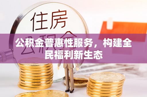 上杭公积金普惠性服务，构建全民福利新生态
