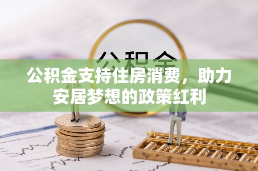 上杭公积金支持住房消费，助力安居梦想的政策红利
