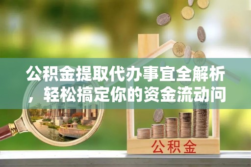 上杭公积金提取代办事宜全解析，轻松搞定你的资金流动问题