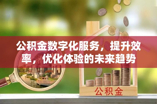 上杭公积金数字化服务，提升效率，优化体验的未来趋势
