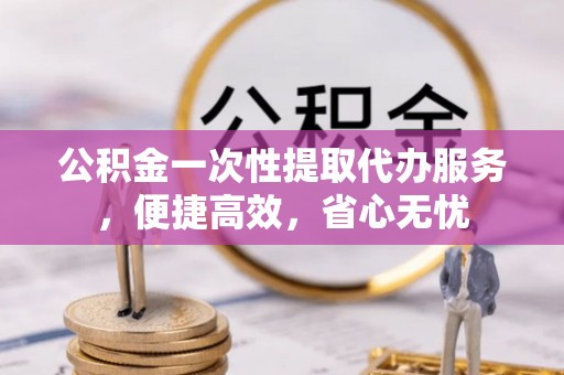 上杭公积金一次性提取代办服务，便捷高效，省心无忧