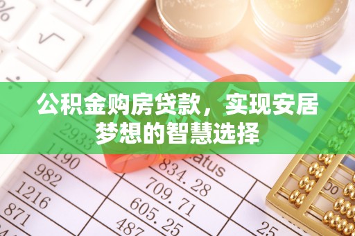 上杭公积金购房贷款，实现安居梦想的智慧选择