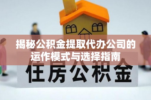 上杭揭秘公积金提取代办公司的运作模式与选择指南
