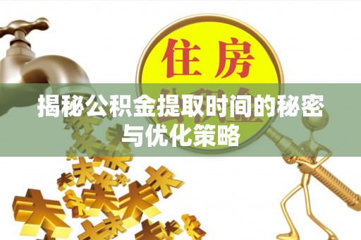 上杭揭秘公积金提取时间的秘密与优化策略