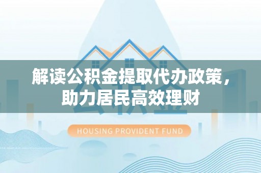 上杭解读公积金提取代办政策，助力居民高效理财