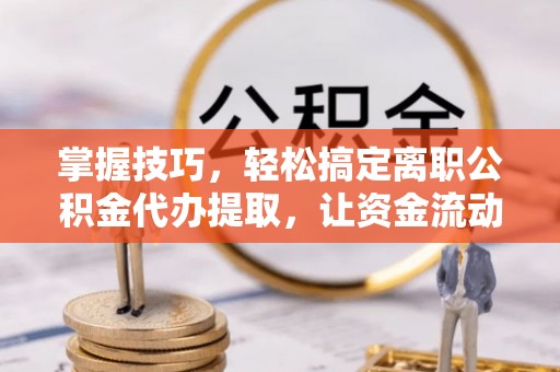 上杭掌握技巧，轻松搞定离职公积金代办提取，让资金流动更便捷