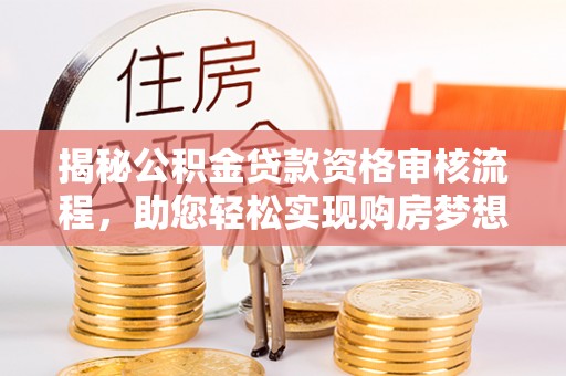 上杭揭秘公积金贷款资格审核流程，助您轻松实现购房梦想
