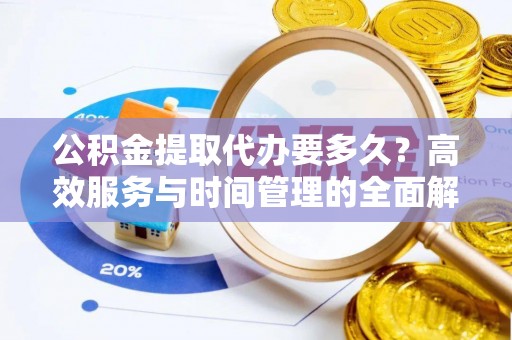 上杭公积金提取代办要多久？高效服务与时间管理的全面解析