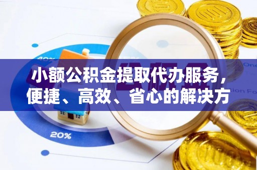上杭小额公积金提取代办服务，便捷、高效、省心的解决方案