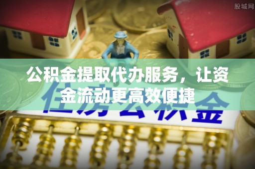 上杭公积金提取代办服务，让资金流动更高效便捷
