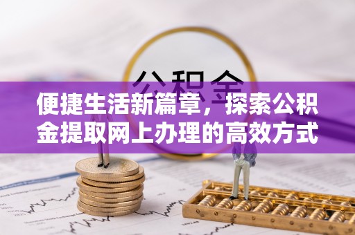 上杭便捷生活新篇章，探索公积金提取网上办理的高效方式