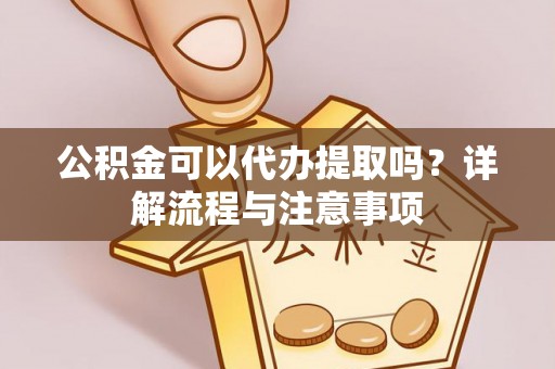 上杭公积金可以代办提取吗？详解流程与注意事项
