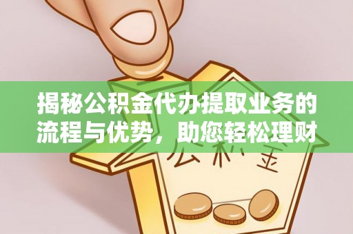 上杭揭秘公积金代办提取业务的流程与优势，助您轻松理财