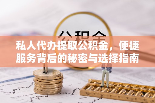 上杭私人代办提取公积金，便捷服务背后的秘密与选择指南