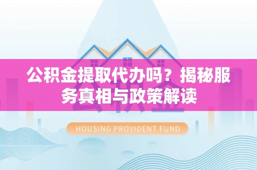 上杭公积金提取代办吗？揭秘服务真相与政策解读