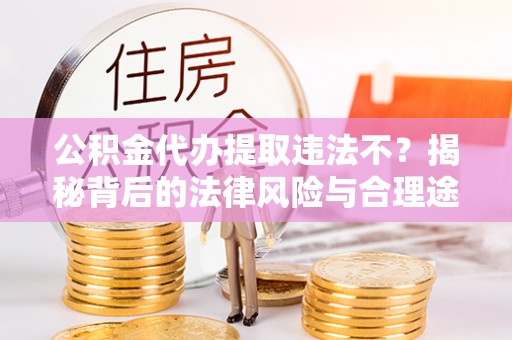 上杭公积金代办提取违法不？揭秘背后的法律风险与合理途径