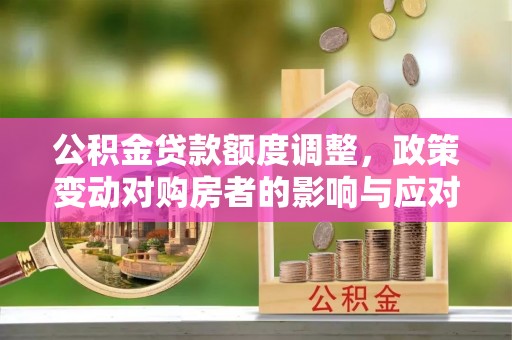 上杭公积金贷款额度调整，政策变动对购房者的影响与应对策略
