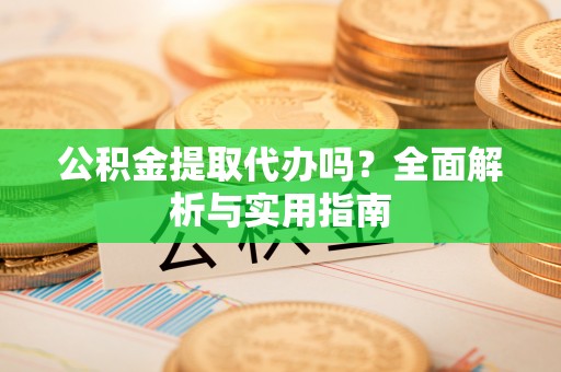 上杭公积金提取代办吗？全面解析与实用指南