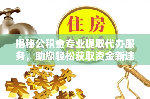 上杭揭秘公积金专业提取代办服务，助您轻松获取资金新途径