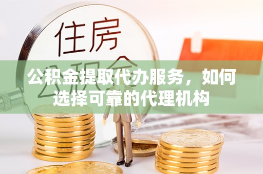 上杭公积金提取代办服务，如何选择可靠的代理机构