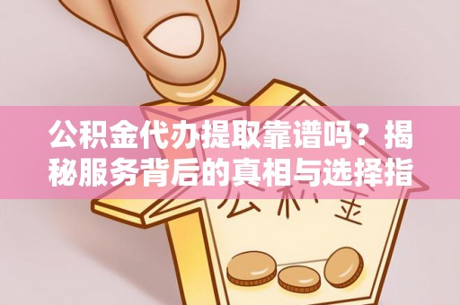 上杭公积金代办提取靠谱吗？揭秘服务背后的真相与选择指南