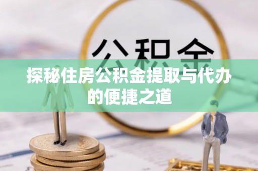上杭探秘住房公积金提取与代办的便捷之道
