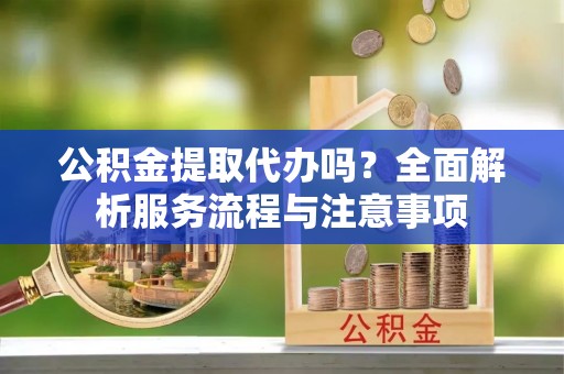 上杭公积金提取代办吗？全面解析服务流程与注意事项