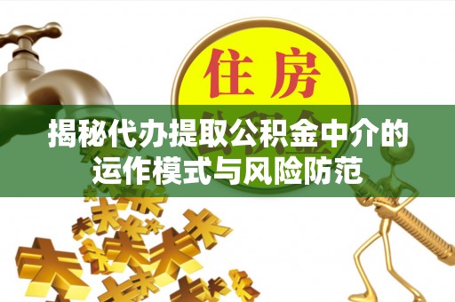 上杭揭秘代办提取公积金中介的运作模式与风险防范