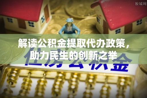 上杭解读公积金提取代办政策，助力民生的创新之举