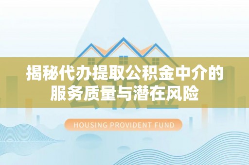 上杭揭秘代办提取公积金中介的服务质量与潜在风险