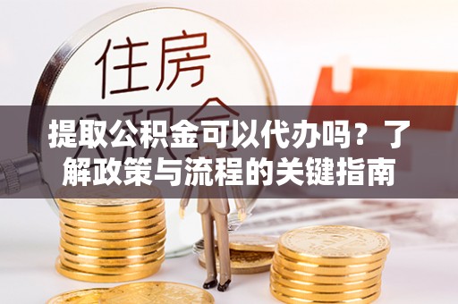 上杭提取公积金可以代办吗？了解政策与流程的关键指南