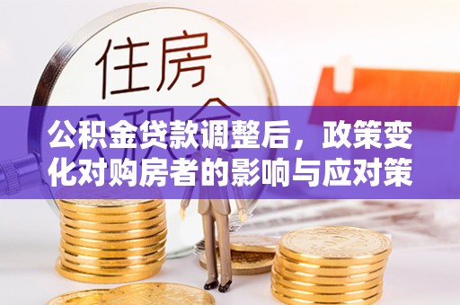 上杭公积金贷款调整后，政策变化对购房者的影响与应对策略