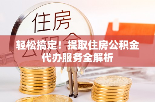 上杭轻松搞定！提取住房公积金代办服务全解析