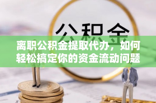 上杭离职公积金提取代办，如何轻松搞定你的资金流动问题