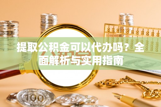 上杭提取公积金可以代办吗？全面解析与实用指南