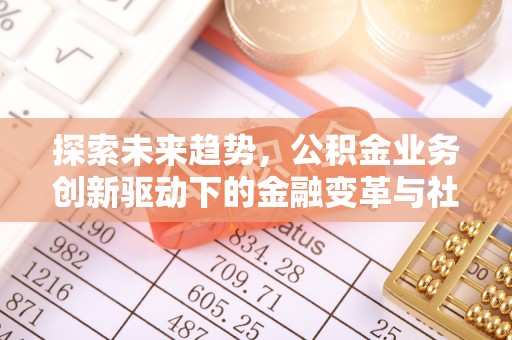 上杭探索未来趋势，公积金业务创新驱动下的金融变革与社会价值