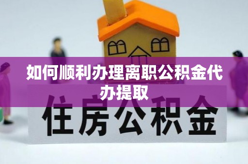 上杭如何顺利办理离职公积金代办提取