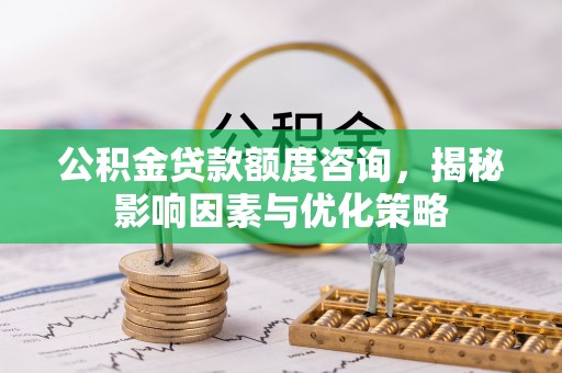 上杭公积金贷款额度咨询，揭秘影响因素与优化策略