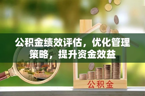 上杭公积金绩效评估，优化管理策略，提升资金效益