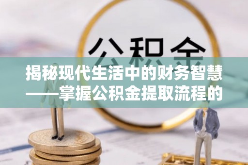 上杭揭秘现代生活中的财务智慧——掌握公积金提取流程的关键步骤