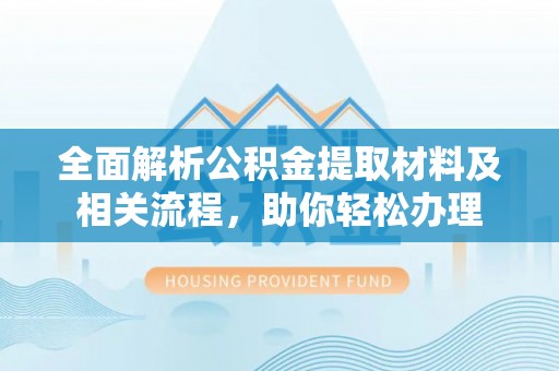 上杭全面解析公积金提取材料及相关流程，助你轻松办理