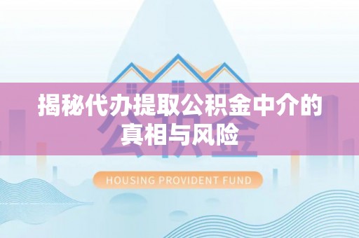 上杭揭秘代办提取公积金中介的真相与风险